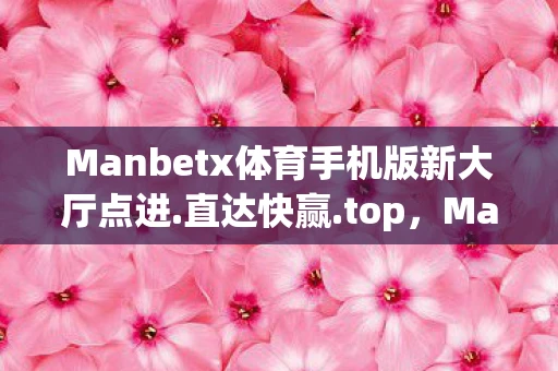 Manbetx体育手机版新大厅点进.直达快赢.top，Manbetx体育，探索体育竞技的无限可能