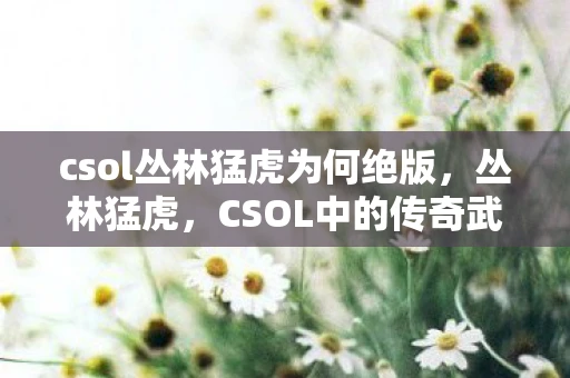 csol丛林猛虎为何绝版，丛林猛虎，CSOL中的传奇武器与游戏文化