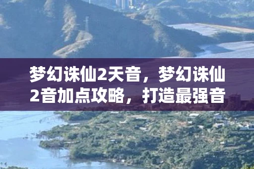 梦幻诛仙2天音，梦幻诛仙2音加点攻略，打造最强音忍者的秘诀