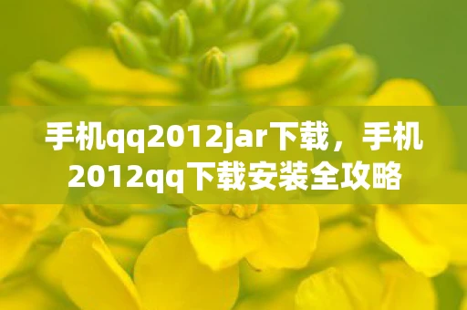手机qq2012jar下载，手机2012qq下载安装全攻略