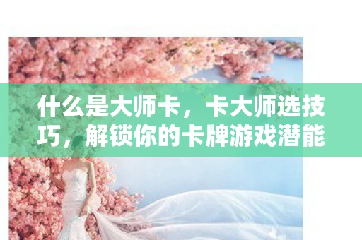 什么是大师卡，卡大师选技巧，解锁你的卡牌游戏潜能