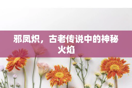 邪凤炽，古老传说中的神秘火焰