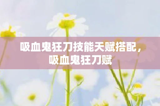 吸血鬼狂刀技能天赋搭配，吸血鬼狂刀赋