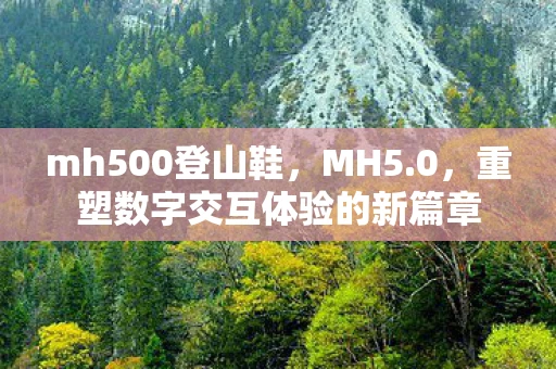 mh500登山鞋，MH5.0，重塑数字交互体验的新篇章