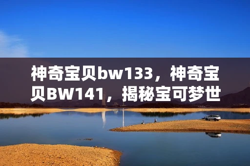 神奇宝贝bw133，神奇宝贝BW141，揭秘宝可梦世界的奇幻冒险