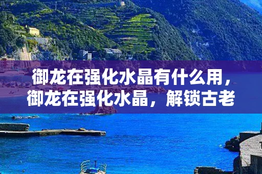 御龙在强化水晶有什么用，御龙在强化水晶，解锁古老传说的秘密
