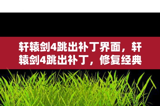 轩辕剑4跳出补丁界面，轩辕剑4跳出补丁，修复经典游戏的必备工具