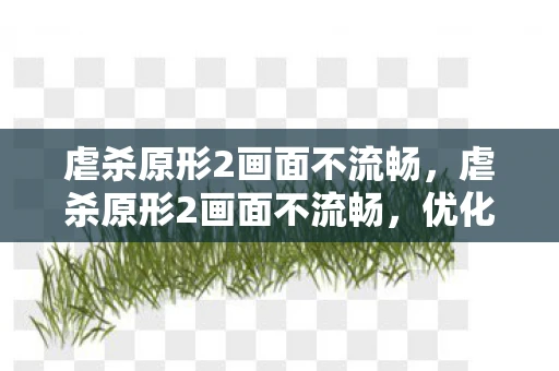 虐杀原形2画面不流畅，虐杀原形2画面不流畅，优化设置与解决方案