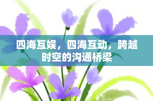 四海互娱，四海互动，跨越时空的沟通桥梁