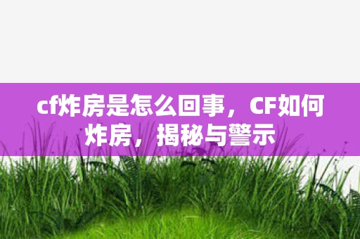 cf炸房是怎么回事，CF如何炸房，揭秘与警示