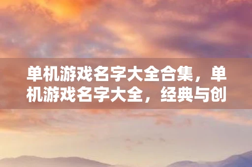 单机游戏名字大全合集，单机游戏名字大全，经典与创新的碰撞