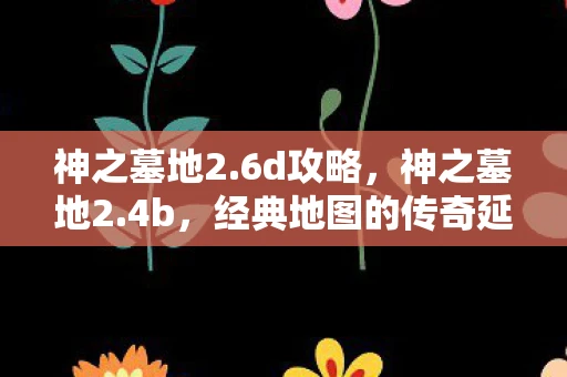 神之墓地2.6d攻略，神之墓地2.4b，经典地图的传奇延续