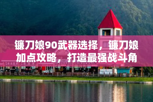 镰刀娘90武器选择，镰刀娘加点攻略，打造最强战斗角色