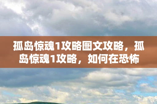 孤岛惊魂1攻略图文攻略，孤岛惊魂1攻略，如何在恐怖岛屿中生存