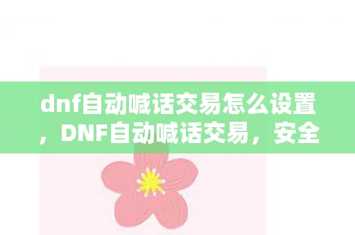 dnf自动喊话交易怎么设置，DNF自动喊话交易，安全、高效、便捷的游戏交易新体验