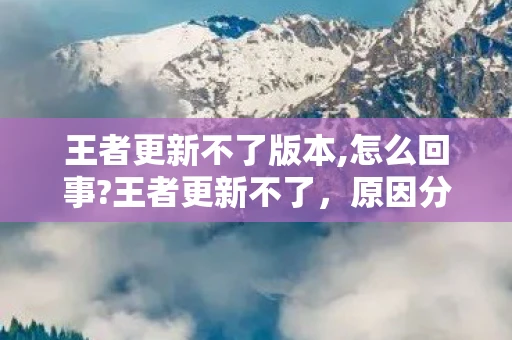 王者更新不了版本,怎么回事?王者更新不了，原因分析与解决方案