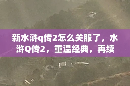 新水浒q传2怎么关服了，水浒Q传2，重温经典，再续前缘