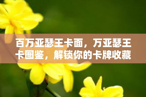 百万亚瑟王卡面，万亚瑟王卡图鉴，解锁你的卡牌收藏之旅
