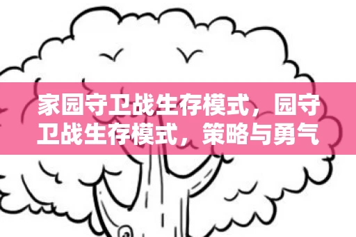 家园守卫战生存模式，园守卫战生存模式，策略与勇气的较量