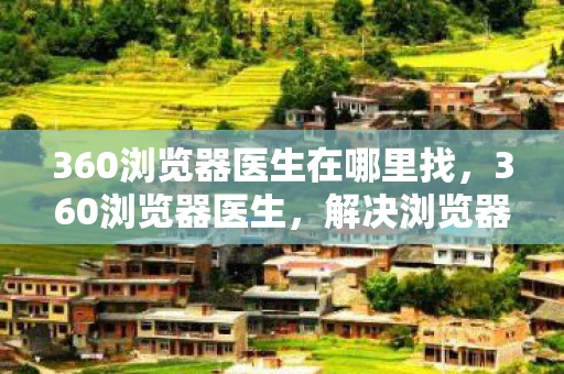 360浏览器医生在哪里找，360浏览器医生，解决浏览器问题的利器