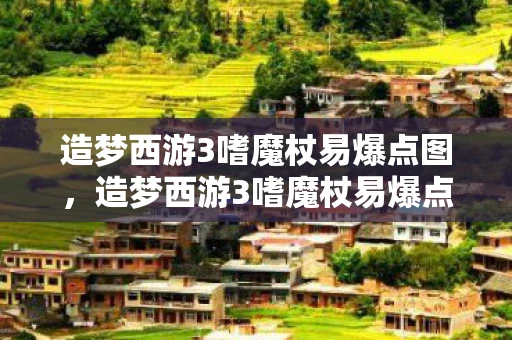 造梦西游3嗜魔杖易爆点图，造梦西游3嗜魔杖易爆点揭秘，提升你的游戏幸运指数