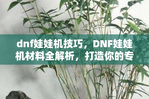 dnf娃娃机技巧，DNF娃娃机材料全解析，打造你的专属幸运娃娃！