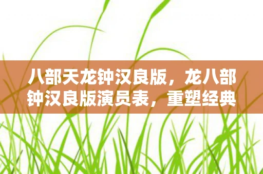 八部天龙钟汉良版，龙八部钟汉良版演员表，重塑经典，再现传奇