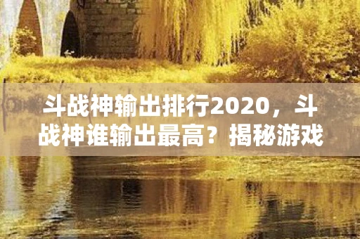 斗战神输出排行2020，斗战神谁输出最高？揭秘游戏内各职业输出能力