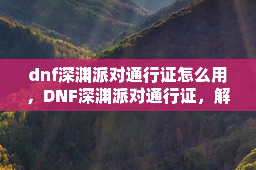 dnf深渊派对通行证怎么用，DNF深渊派对通行证，解锁未知世界的神秘钥匙