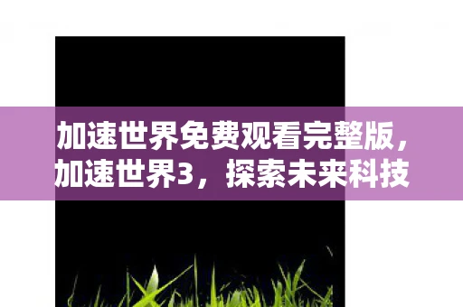 加速世界免费观看完整版，加速世界3，探索未来科技的无限可能