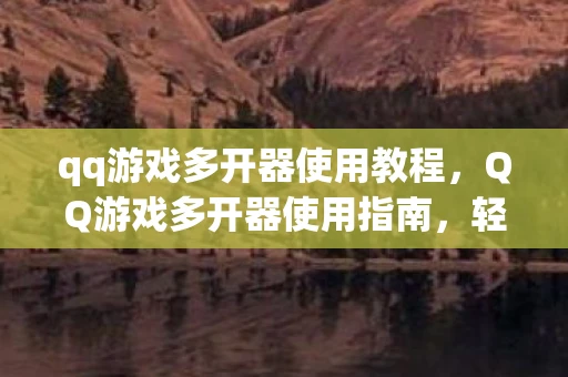 qq游戏多开器使用教程，QQ游戏多开器使用指南，轻松实现游戏多开，畅享游戏乐趣