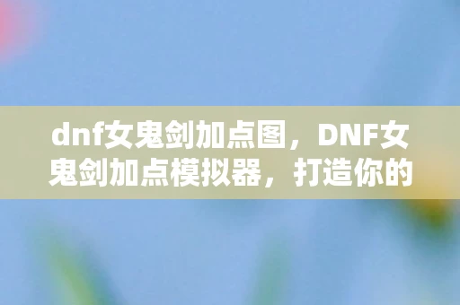 dnf女鬼剑加点图，DNF女鬼剑加点模拟器，打造你的专属战斗风格