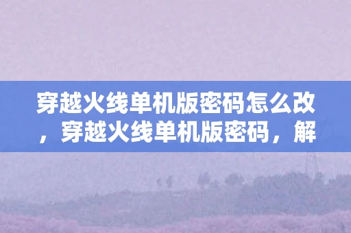 穿越火线单机版密码怎么改，穿越火线单机版密码，解锁经典游戏的私人定制体验