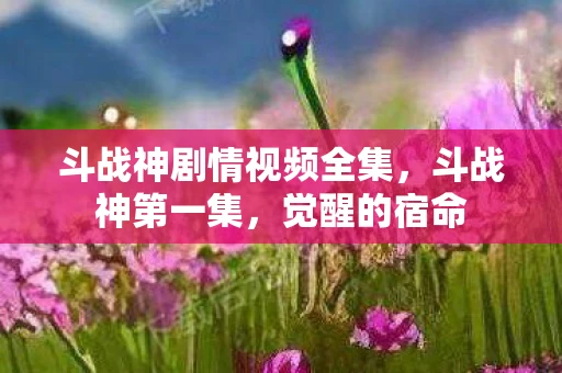 斗战神剧情视频全集，斗战神第一集，觉醒的宿命