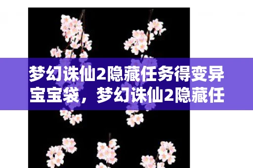 梦幻诛仙2隐藏任务得变异宝宝袋，梦幻诛仙2隐藏任务全揭秘，探索未知，解锁神秘剧情