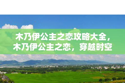 木乃伊公主之恋攻略大全，木乃伊公主之恋，穿越时空的浪漫攻略