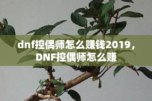 dnf控偶师怎么赚钱2019，DNF控偶师怎么赚