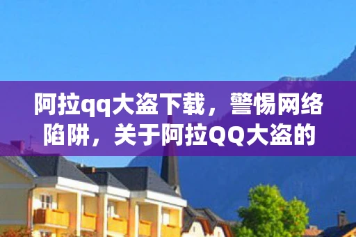 阿拉qq大盗下载，警惕网络陷阱，关于阿拉QQ大盗的警示