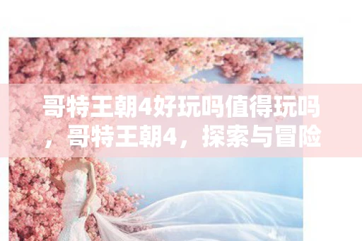 哥特王朝4好玩吗值得玩吗，哥特王朝4，探索与冒险的奇幻之旅