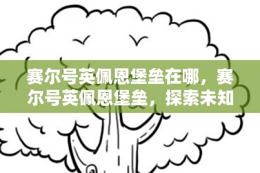 赛尔号英佩恩堡垒在哪，赛尔号英佩恩堡垒，探索未知世界的神秘之旅