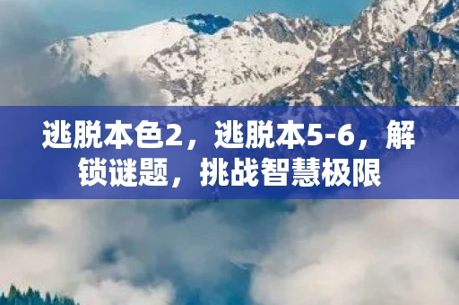 逃脱本色2，逃脱本5-6，解锁谜题，挑战智慧极限