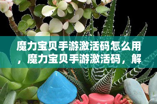 魔力宝贝手游激活码怎么用，魔力宝贝手游激活码，解锁你的冒险之旅