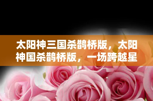 太阳神三国杀鹊桥版，太阳神国杀鹊桥版，一场跨越星际的奇幻冒险