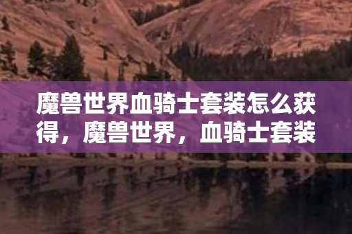 魔兽世界血骑士套装怎么获得，魔兽世界，血骑士套装的传奇故事