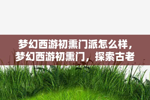 梦幻西游初熏门派怎么样，梦幻西游初熏门，探索古老传说与现代科技的奇妙融合