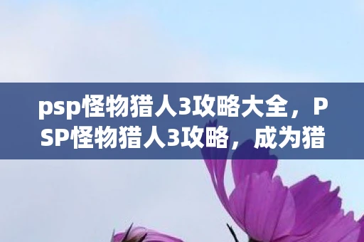 psp怪物猎人3攻略大全，PSP怪物猎人3攻略，成为猎人的终极指南