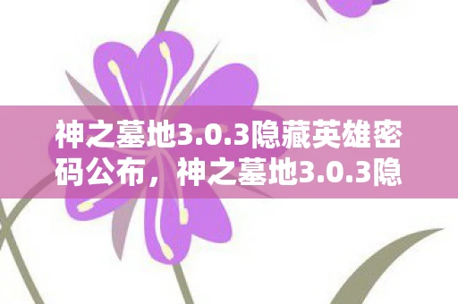 神之墓地3.0.3隐藏英雄密码公布，神之墓地3.0.3隐藏英雄密码揭秘