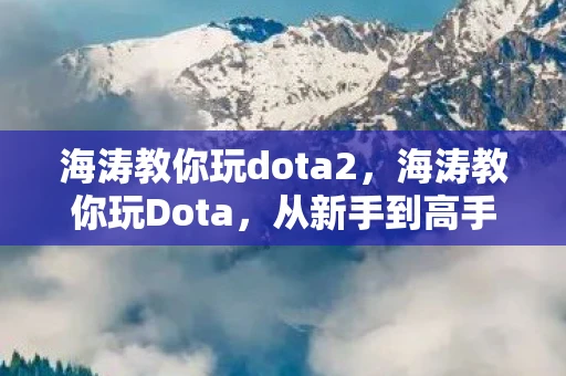 海涛教你玩dota2，海涛教你玩Dota，从新手到高手的进阶指南
