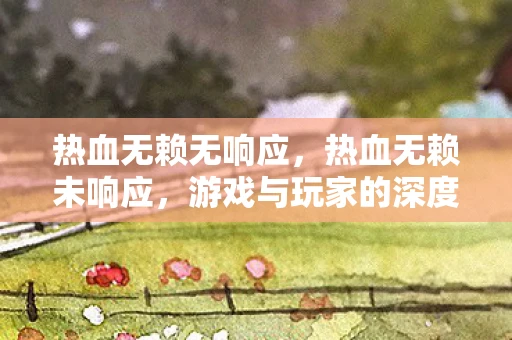 热血无赖无响应，热血无赖未响应，游戏与玩家的深度对话