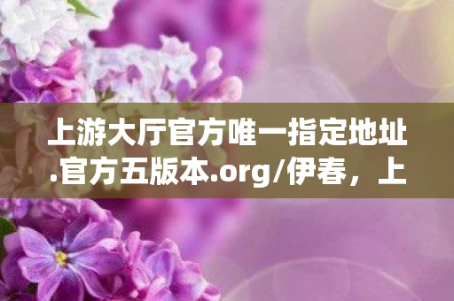 上游大厅官方唯一指定地址.官方五版本.org/伊春，上游大厅，探索城市发展的新动力